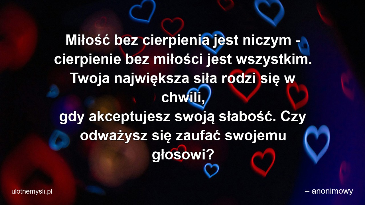 Miłość bez cierpienia jest niczym - cierpienie bez miłości jest wszystkim. Twoja największa siła rodzi się w chwili,  gdy akceptujesz swoją słabość. Czy odważysz się zaufać swojemu głosowi?