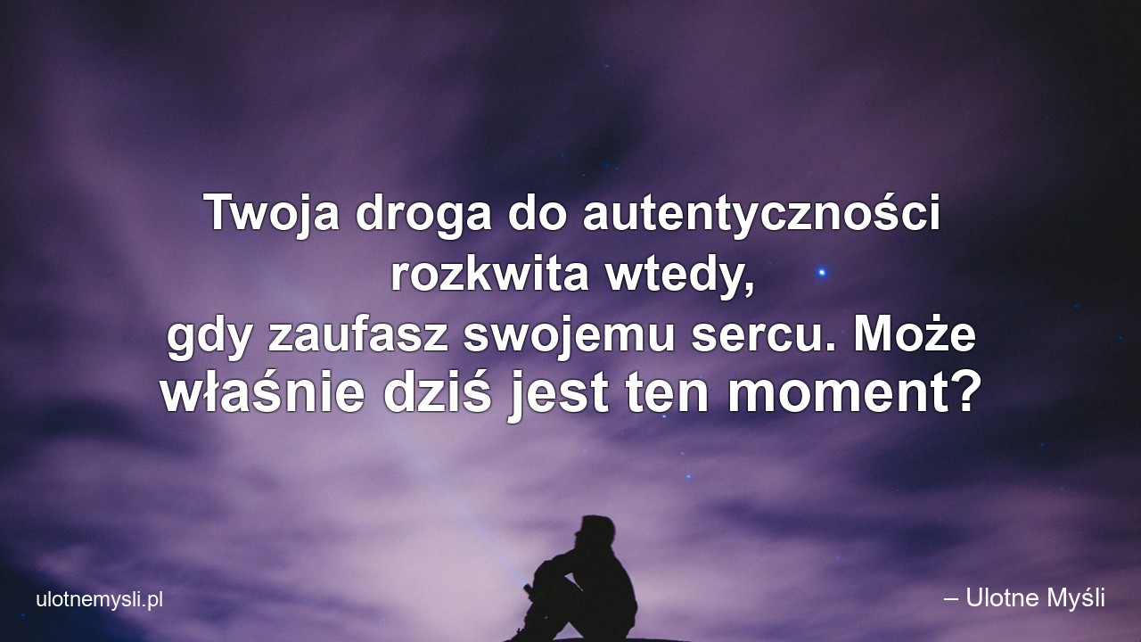 Twoja droga do autentyczności rozkwita wtedy,  gdy zaufasz swojemu sercu. Może właśnie dziś jest ten moment?