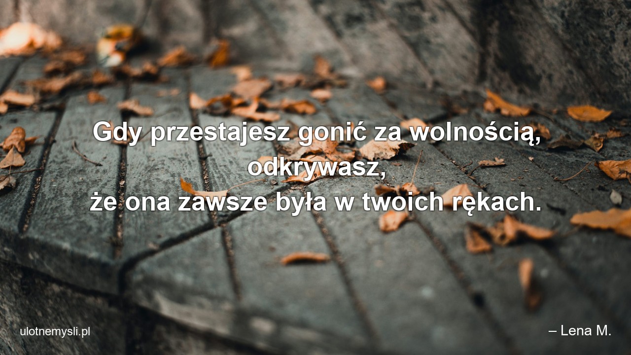 Gdy przestajesz gonić za wolnością,  odkrywasz,  że ona zawsze była w twoich rękach.