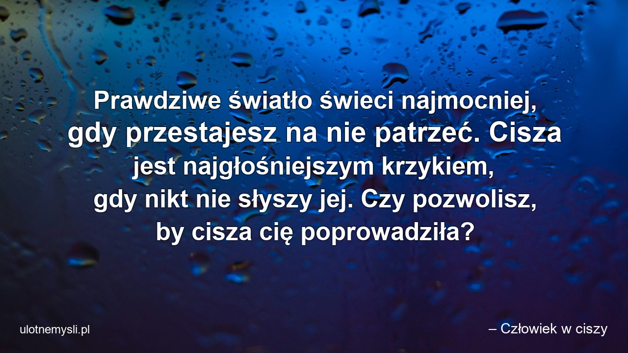 Prawdziwe światło świeci najmocniej,  gdy przestajesz na nie patrzeć. Cisza jest najgłośniejszym krzykiem,  gdy nikt nie słyszy jej. Czy pozwolisz,  by cisza cię poprowadziła?