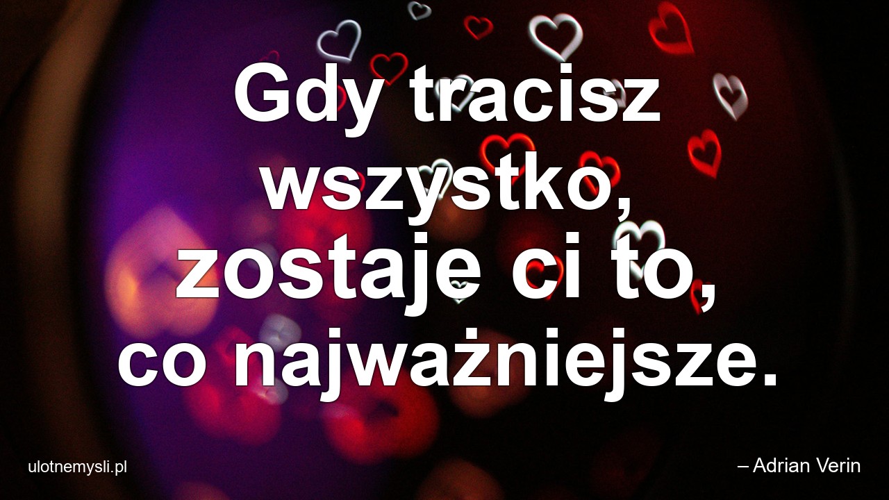 Gdy tracisz wszystko,  zostaje ci to,  co najważniejsze.