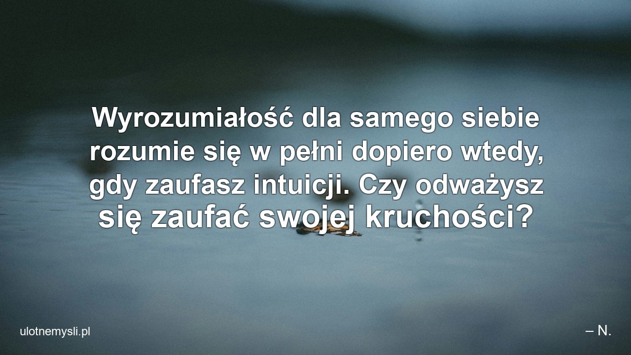 Wyrozumiałość dla samego siebie rozumie się w pełni dopiero wtedy,  gdy zaufasz intuicji. Czy odważysz się zaufać swojej kruchości?