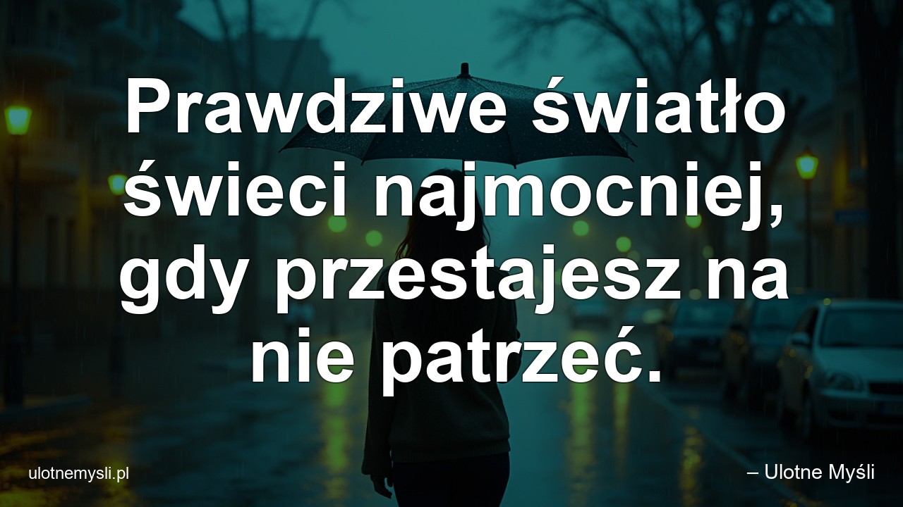 Prawdziwe światło świeci najmocniej,  gdy przestajesz na nie patrzeć.