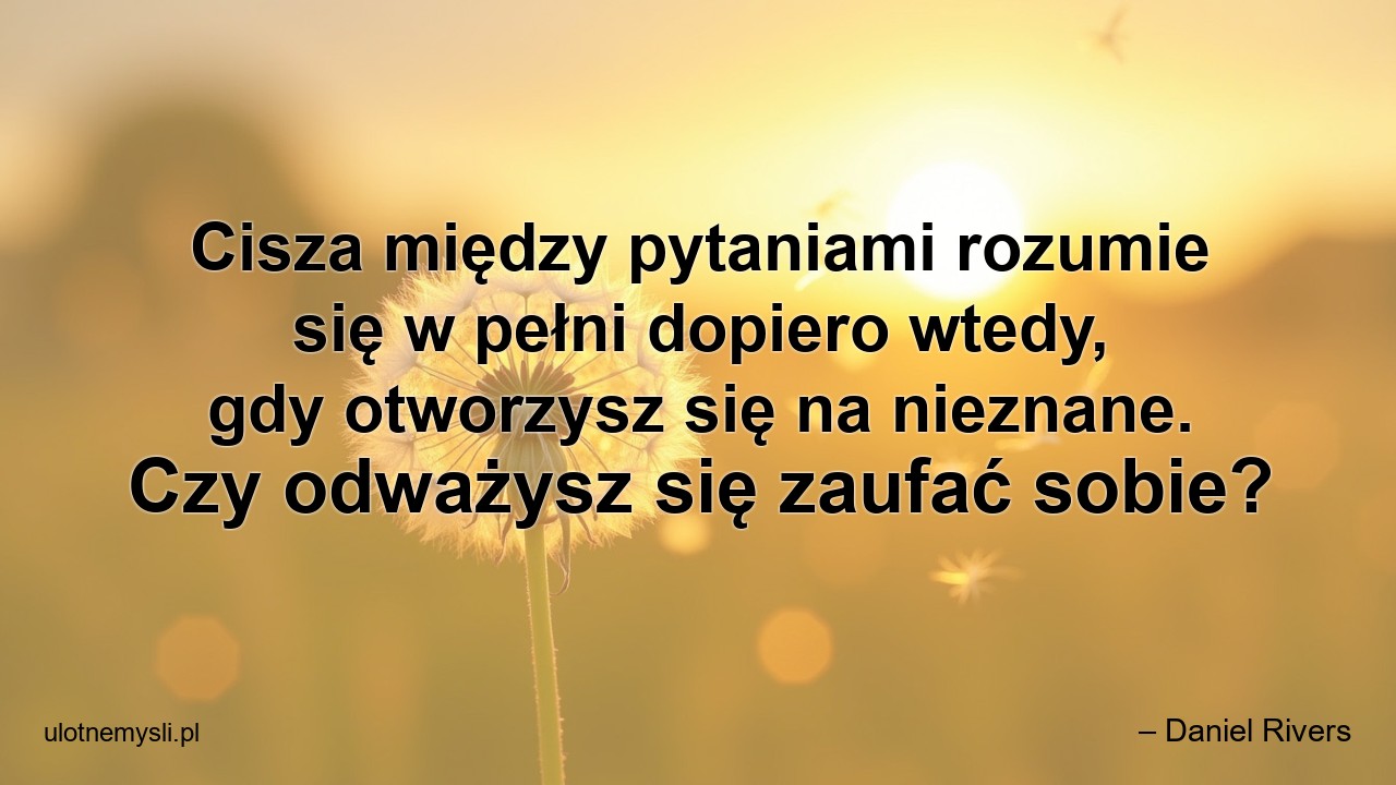 Cisza między pytaniami rozumie się w pełni dopiero wtedy,  gdy otworzysz się na nieznane. Czy odważysz się zaufać sobie?