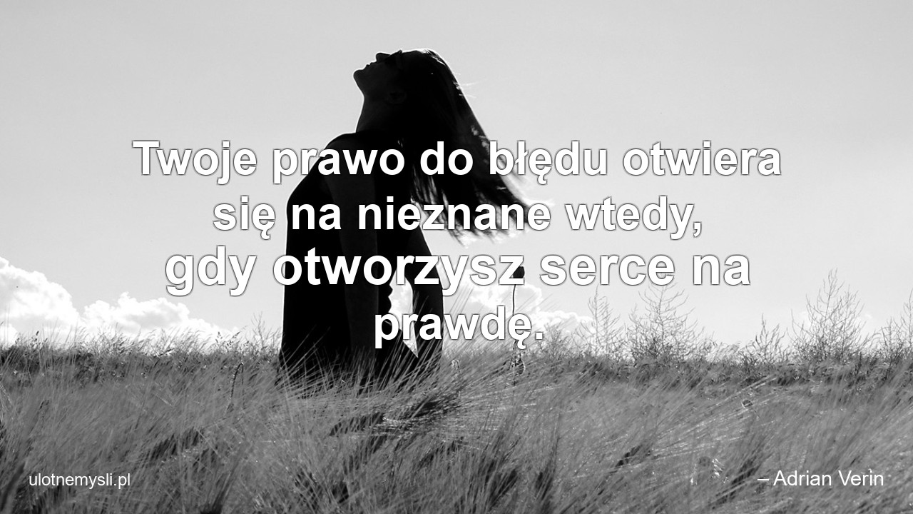 Twoje prawo do błędu otwiera się na nieznane wtedy,  gdy otworzysz serce na prawdę.