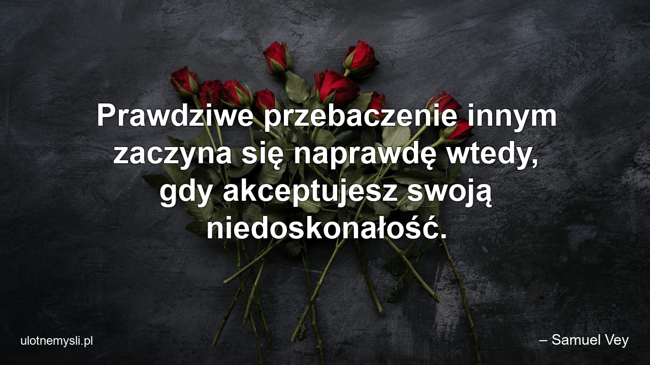 Prawdziwe przebaczenie innym zaczyna się naprawdę wtedy,  gdy akceptujesz swoją niedoskonałość.