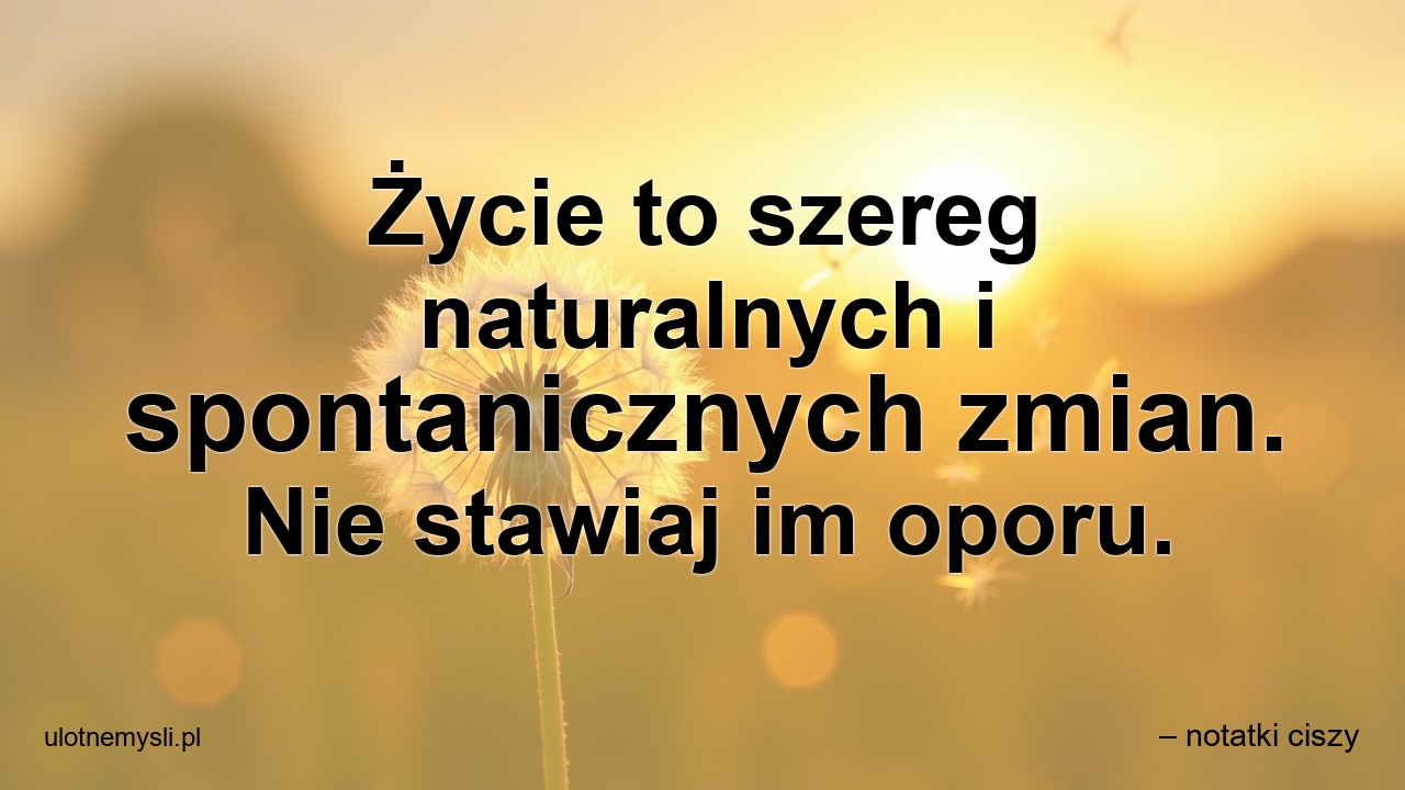 Życie to szereg naturalnych i spontanicznych zmian. Nie stawiaj im oporu.