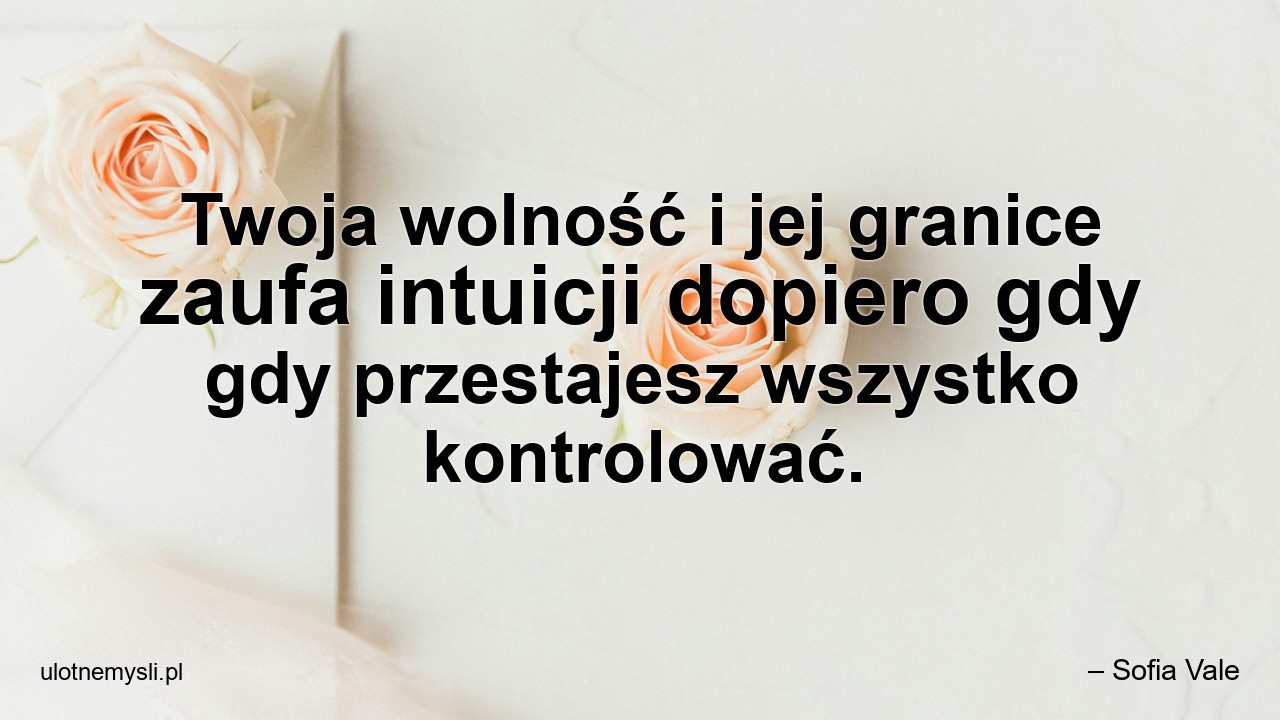Twoja wolność i jej granice zaufa intuicji dopiero gdy gdy przestajesz wszystko kontrolować.