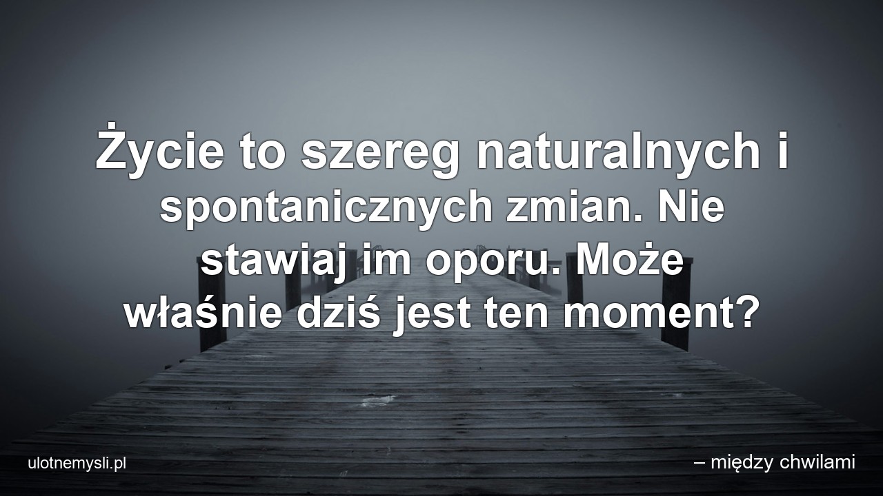 Życie to szereg naturalnych i spontanicznych zmian. Nie stawiaj im oporu. Może właśnie dziś jest ten moment?