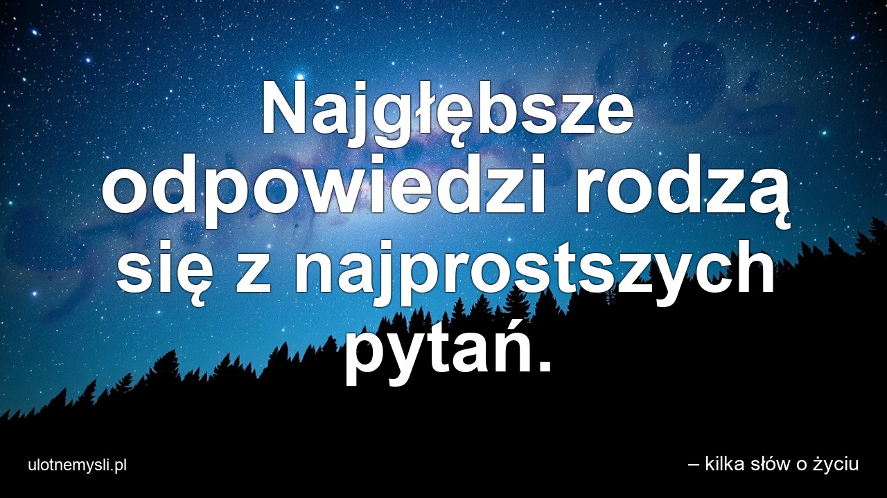 Najgłębsze odpowiedzi rodzą się z najprostszych pytań.