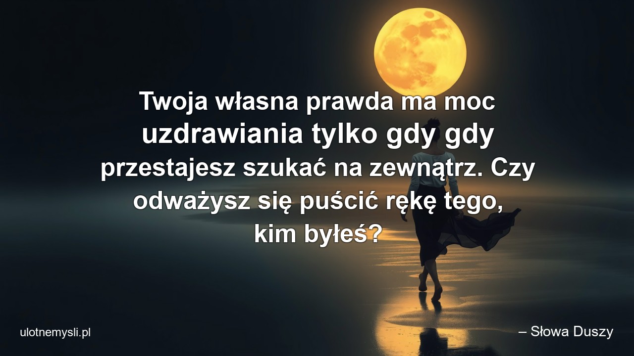 Twoja własna prawda ma moc uzdrawiania tylko gdy gdy przestajesz szukać na zewnątrz. Czy odważysz się puścić rękę tego,  kim byłeś?