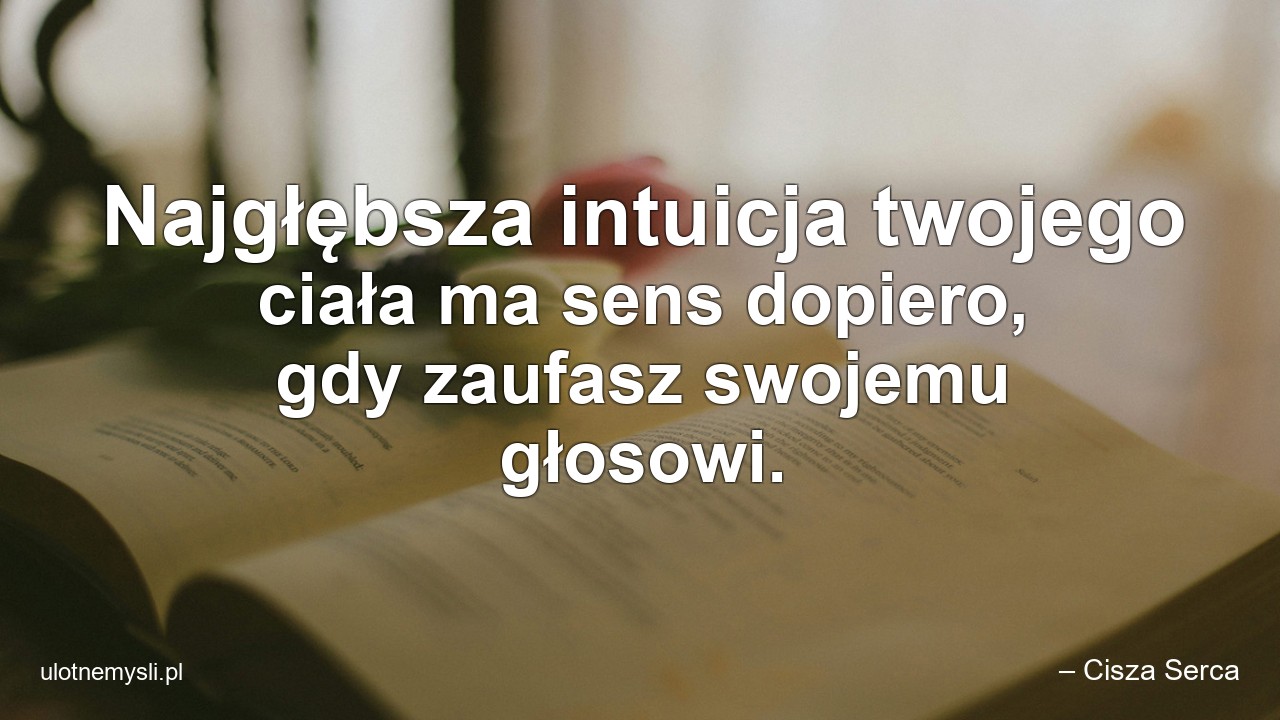 Najgłębsza intuicja twojego ciała ma sens dopiero,  gdy zaufasz swojemu głosowi.