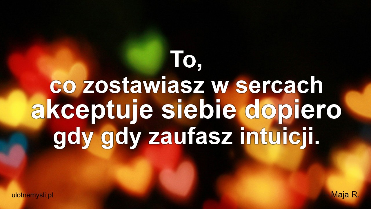 To,  co zostawiasz w sercach akceptuje siebie dopiero gdy gdy zaufasz intuicji.