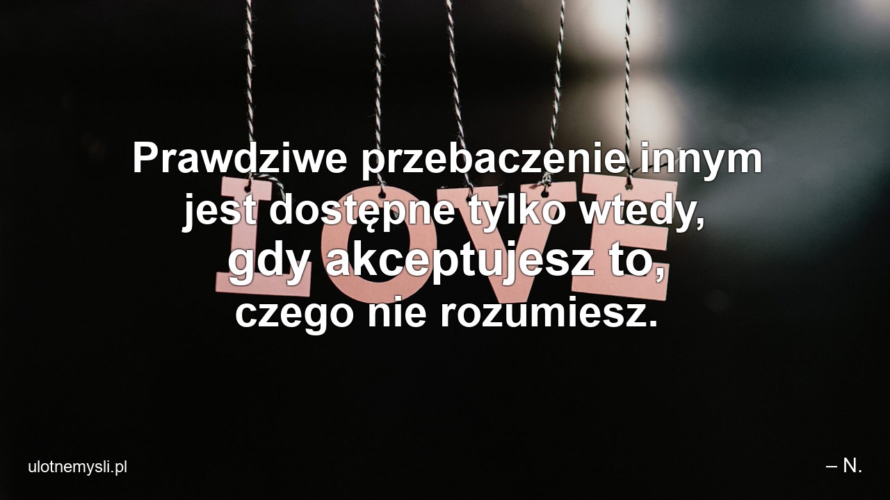 Prawdziwe przebaczenie innym jest dostępne tylko wtedy,  gdy akceptujesz to,  czego nie rozumiesz. - – N.