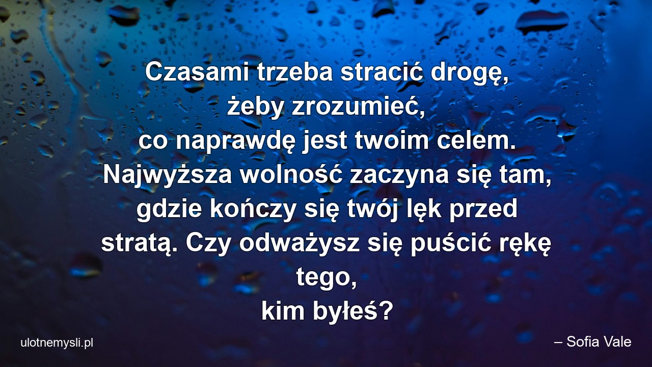 Czasami trzeba stracić drogę,  żeby zrozumieć,  co naprawdę jest twoim celem. Najwyższa wolność zaczyna się tam,  gdzie kończy się twój lęk przed stratą. Czy odważysz się puścić rękę tego,  kim byłeś? - – Sofia Vale