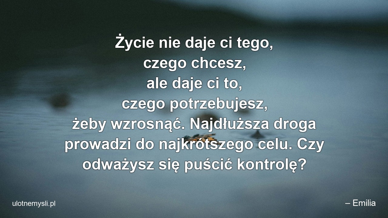 Życie nie daje ci tego,  czego chcesz,  ale daje ci to,  czego potrzebujesz,  żeby wzrosnąć. Najdłuższa droga prowadzi do najkrótszego celu. Czy odważysz się puścić kontrolę? - – Emilia