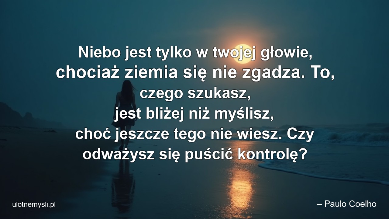 Niebo jest tylko w twojej głowie,  chociaż ziemia się nie zgadza. To,  czego szukasz,  jest bliżej niż myślisz,  choć jeszcze tego nie wiesz. Czy odważysz się puścić kontrolę? - – Paulo Coelho