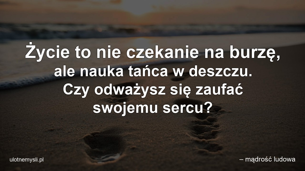 Życie to nie czekanie na burzę,  ale nauka tańca w deszczu. Czy odważysz się zaufać swojemu sercu? - – mądrość ludowa