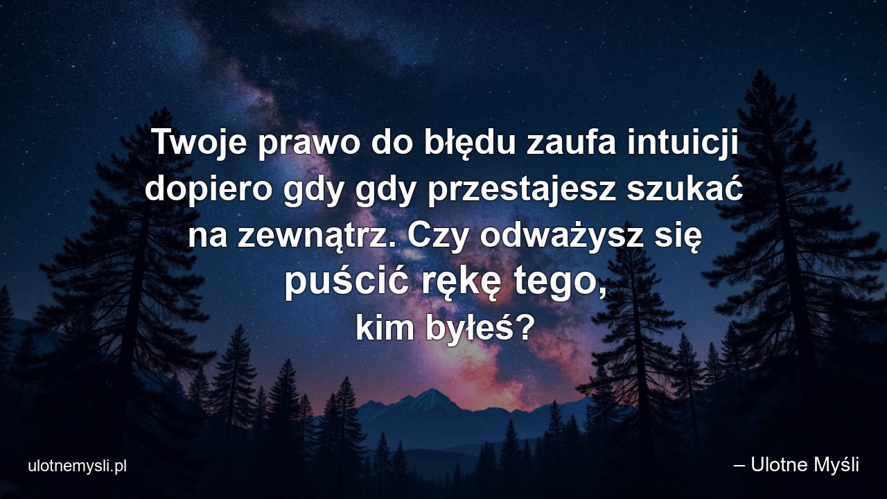 Twoje prawo do błędu zaufa intuicji dopiero gdy gdy przestajesz szukać na zewnątrz. Czy odważysz się puścić rękę tego,  kim byłeś?