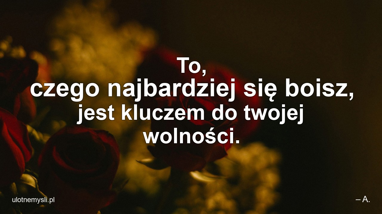 To,  czego najbardziej się boisz,  jest kluczem do twojej wolności.