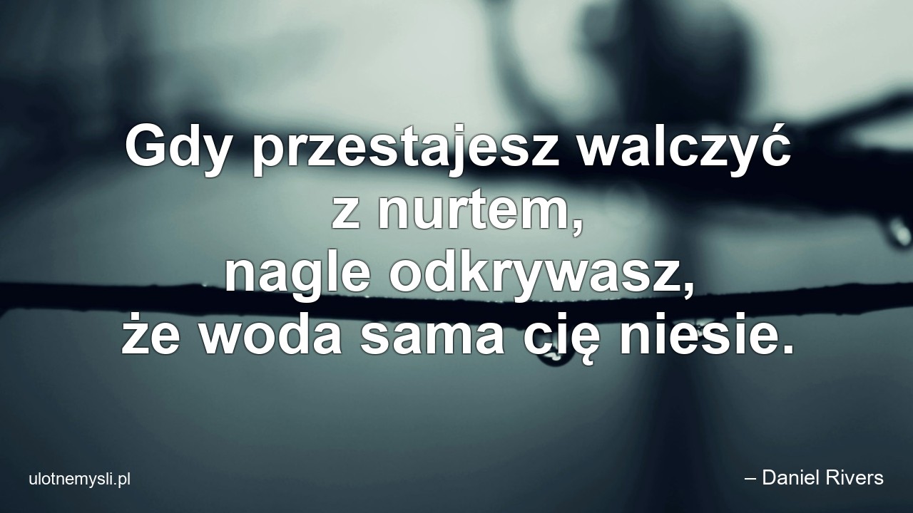 Gdy przestajesz walczyć z nurtem,  nagle odkrywasz,  że woda sama cię niesie.