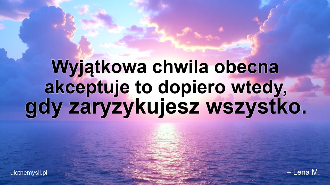 Wyjątkowa chwila obecna akceptuje to dopiero wtedy,  gdy zaryzykujesz wszystko.