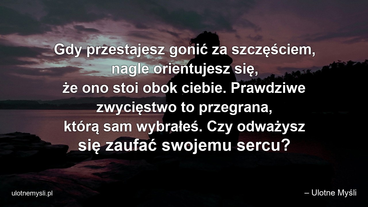 Gdy przestajesz gonić za szczęściem,  nagle orientujesz się,  że ono stoi obok ciebie. Prawdziwe zwycięstwo to przegrana,  którą sam wybrałeś. Czy odważysz się zaufać swojemu sercu? - – Ulotne Myśli