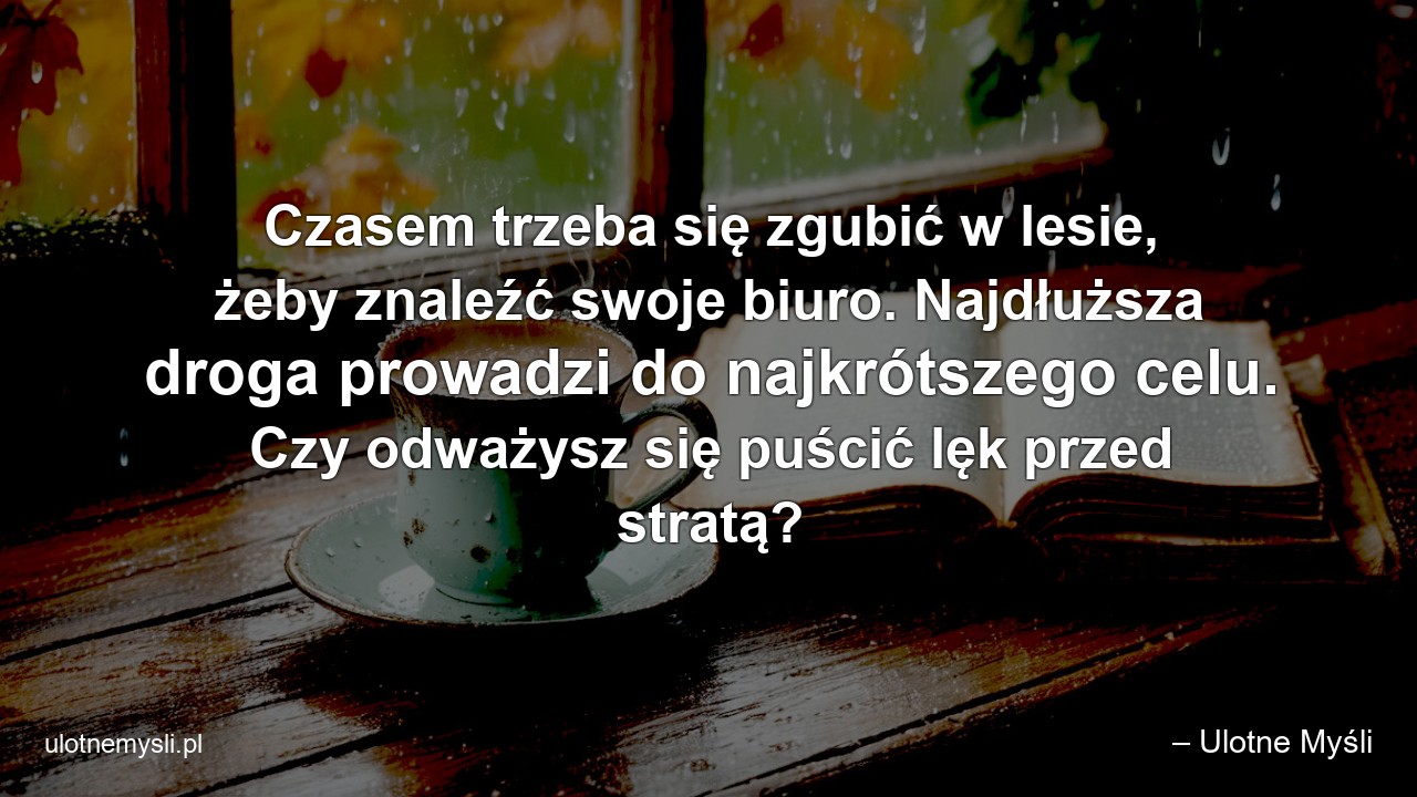 Czasem trzeba się zgubić w lesie,  żeby znaleźć swoje biuro. Najdłuższa droga prowadzi do najkrótszego celu. Czy odważysz się puścić lęk przed stratą?