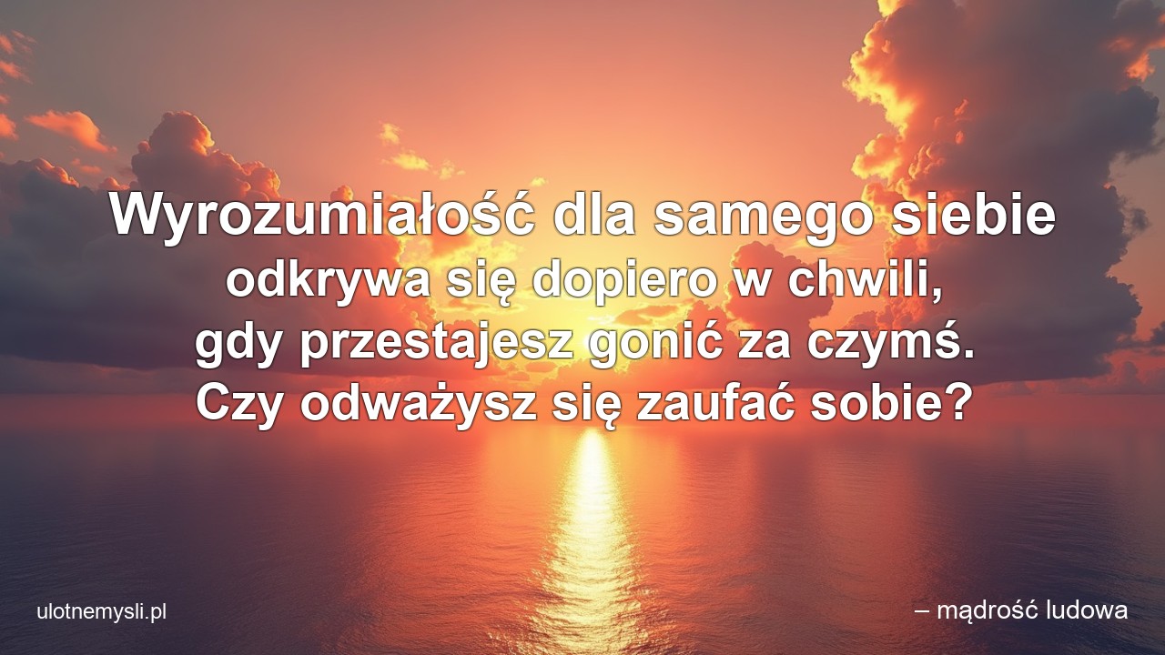 Wyrozumiałość dla samego siebie odkrywa się dopiero w chwili,  gdy przestajesz gonić za czymś. Czy odważysz się zaufać sobie?