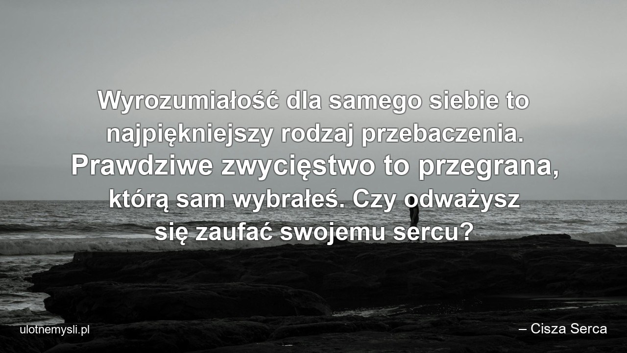 Wyrozumiałość dla samego siebie to najpiękniejszy rodzaj przebaczenia. Prawdziwe zwycięstwo to przegrana,  którą sam wybrałeś. Czy odważysz się zaufać swojemu sercu?