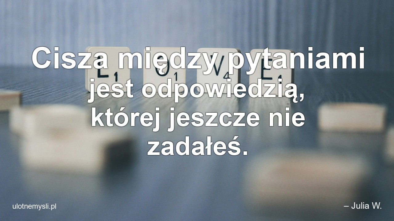 Cisza między pytaniami jest odpowiedzią,  której jeszcze nie zadałeś. - – Julia W.