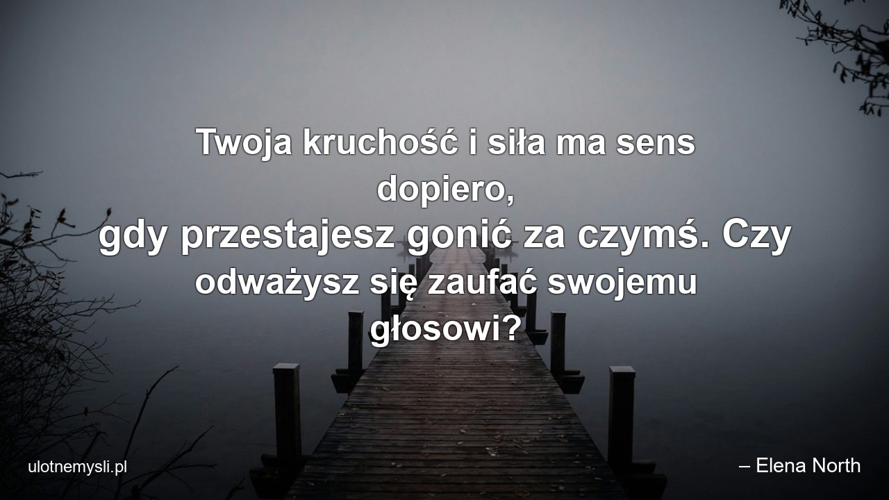 Twoja kruchość i siła ma sens dopiero,  gdy przestajesz gonić za czymś. Czy odważysz się zaufać swojemu głosowi?