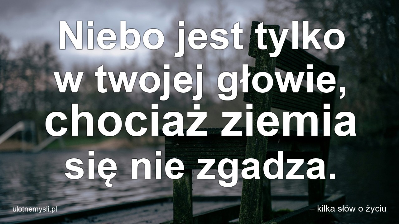 Niebo jest tylko w twojej głowie,  chociaż ziemia się nie zgadza.