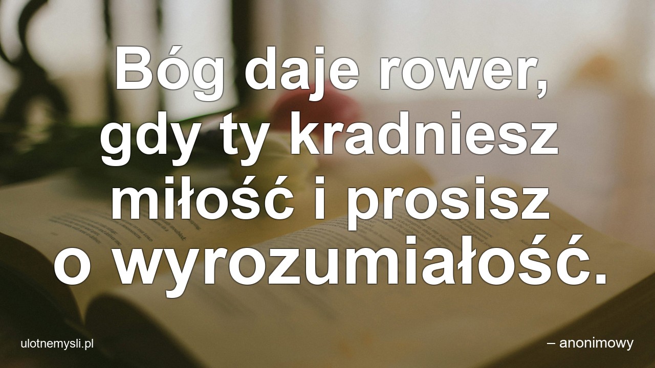 Bóg daje rower,  gdy ty kradniesz miłość i prosisz o wyrozumiałość. - – anonimowy