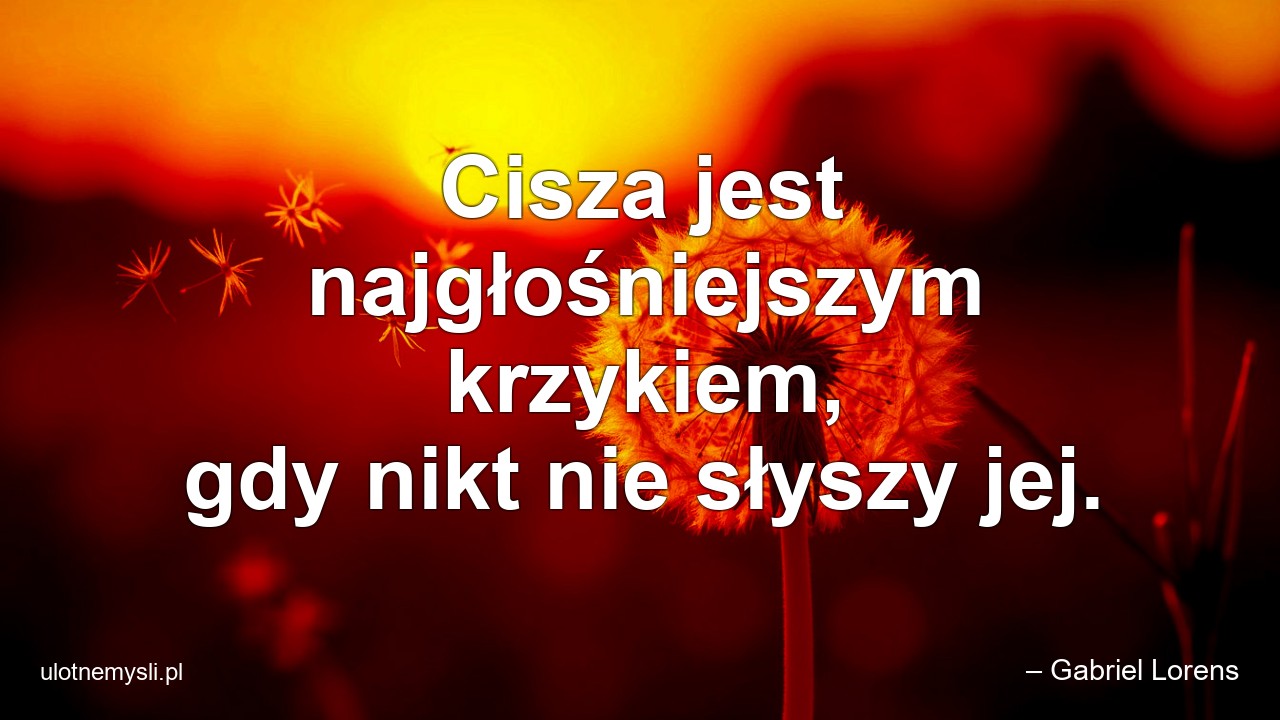 Cisza jest najgłośniejszym krzykiem,  gdy nikt nie słyszy jej. - – Gabriel Lorens