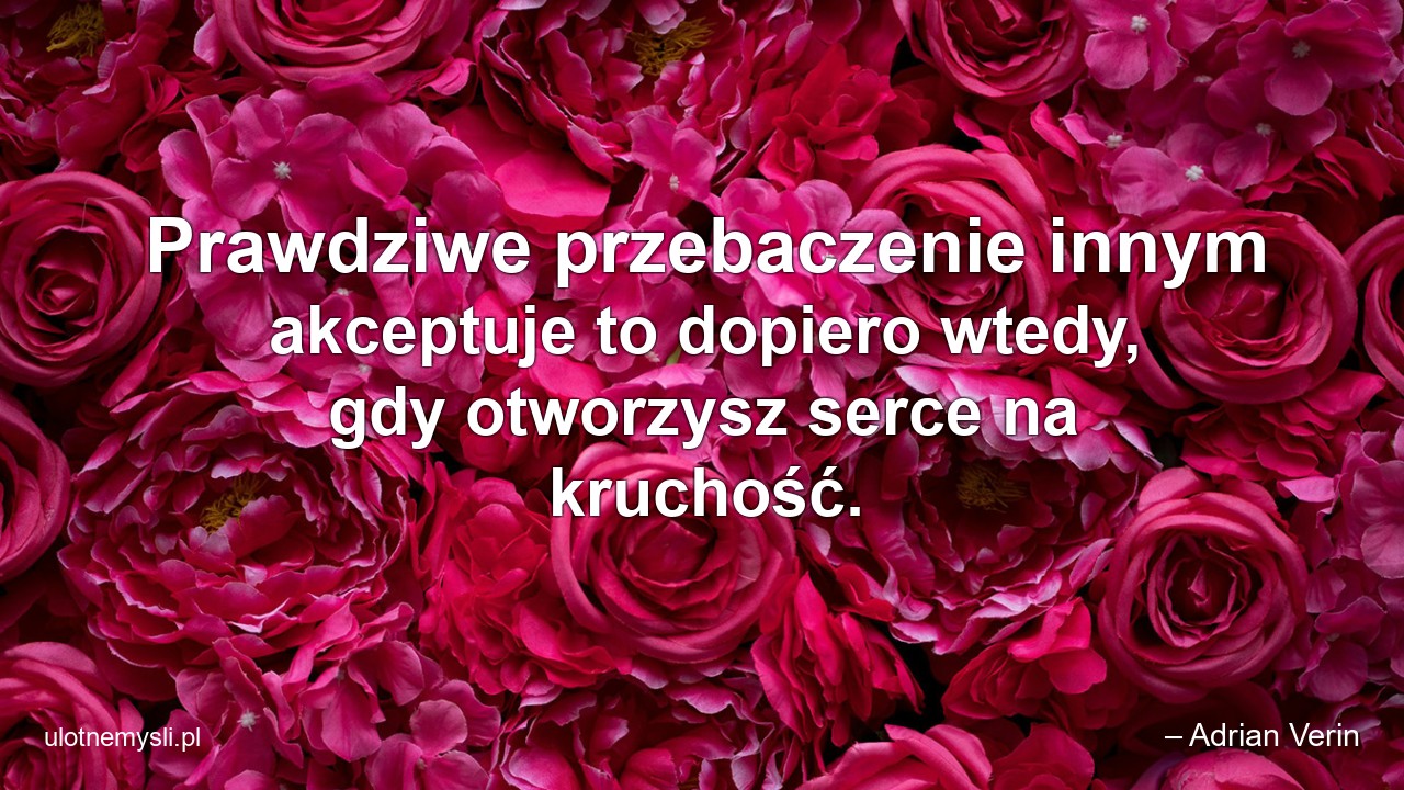 Prawdziwe przebaczenie innym akceptuje to dopiero wtedy,  gdy otworzysz serce na kruchość. - – Adrian Verin