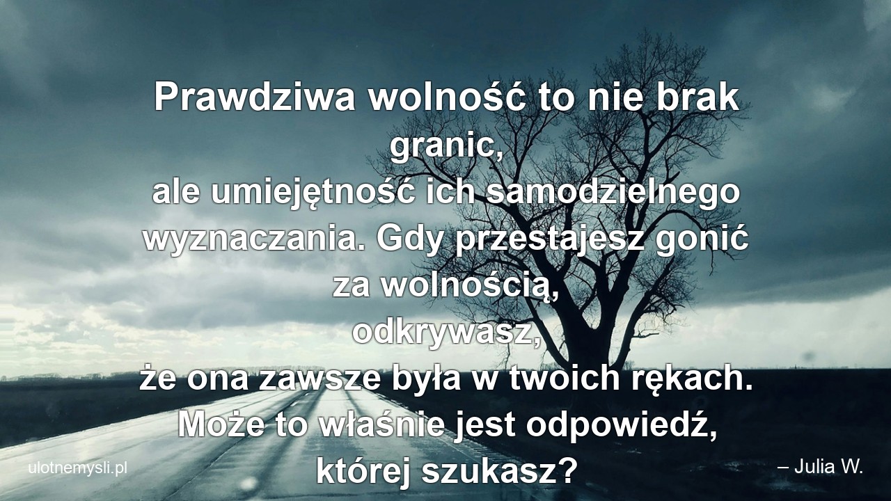 Prawdziwa wolność to nie brak granic,  ale umiejętność ich samodzielnego wyznaczania. Gdy przestajesz gonić za wolnością,  odkrywasz,  że ona zawsze była w twoich rękach. Może to właśnie jest odpowiedź,  której szukasz?