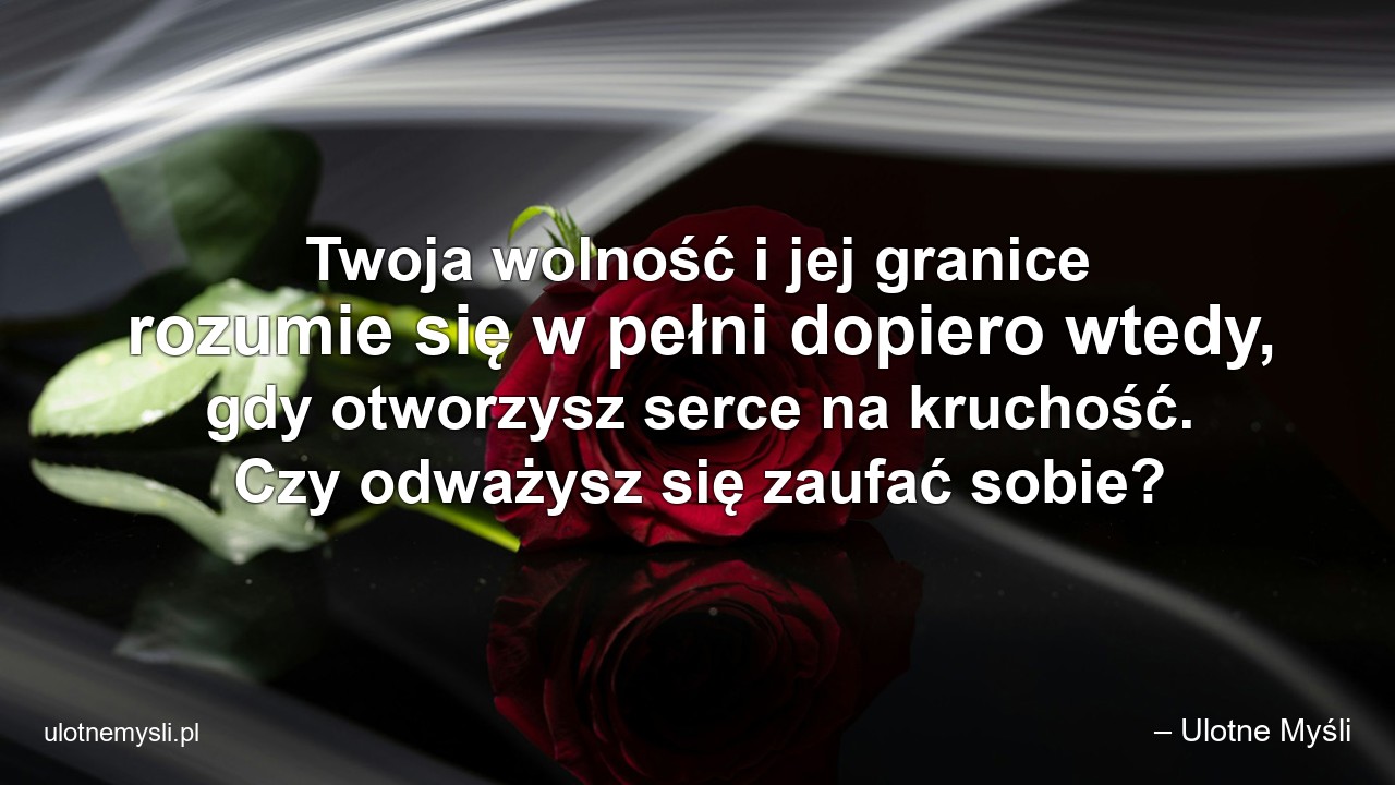 Twoja wolność i jej granice rozumie się w pełni dopiero wtedy,  gdy otworzysz serce na kruchość. Czy odważysz się zaufać sobie? - – Ulotne Myśli