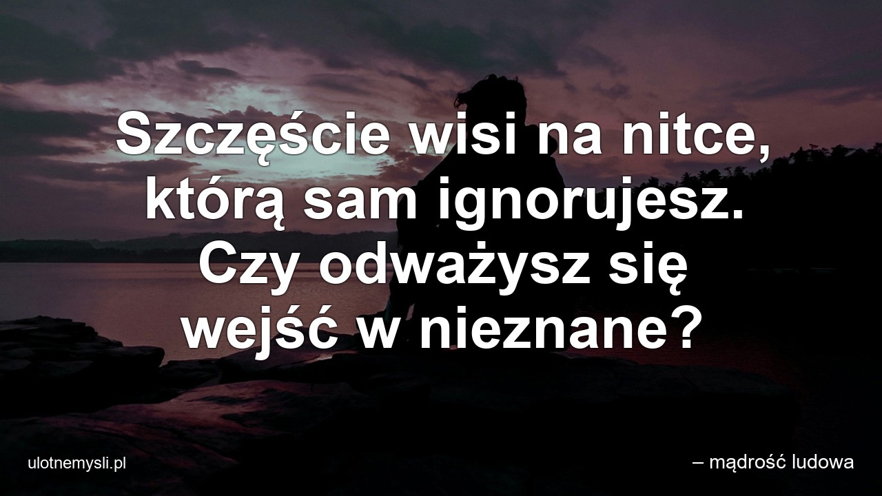 Szczęście wisi na nitce,  którą sam ignorujesz. Czy odważysz się wejść w nieznane? - – mądrość ludowa
