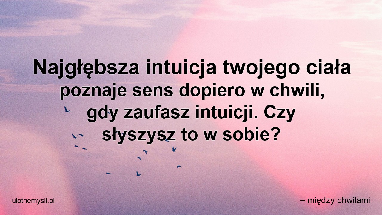 Najgłębsza intuicja twojego ciała poznaje sens dopiero w chwili,  gdy zaufasz intuicji. Czy słyszysz to w sobie? - – między chwilami