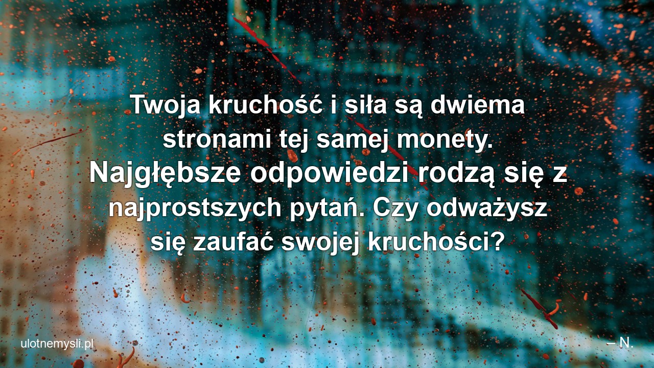 Twoja kruchość i siła są dwiema stronami tej samej monety. Najgłębsze odpowiedzi rodzą się z najprostszych pytań. Czy odważysz się zaufać swojej kruchości?