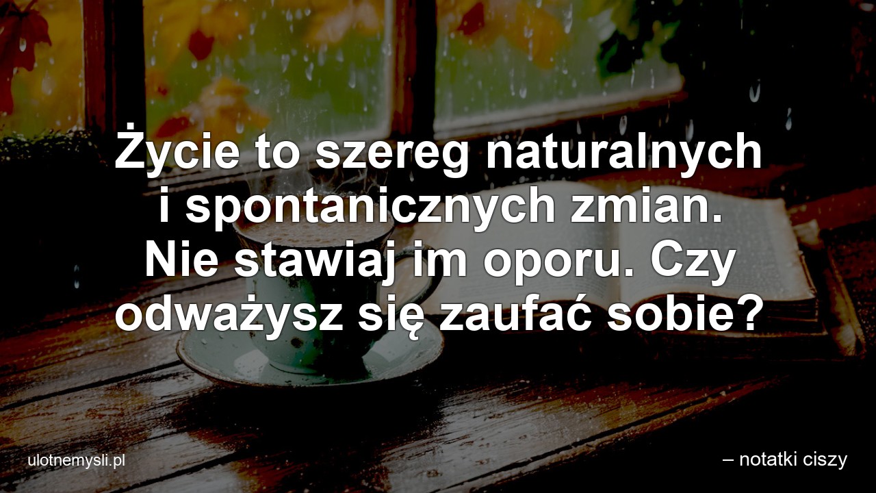 Życie to szereg naturalnych i spontanicznych zmian. Nie stawiaj im oporu. Czy odważysz się zaufać sobie?