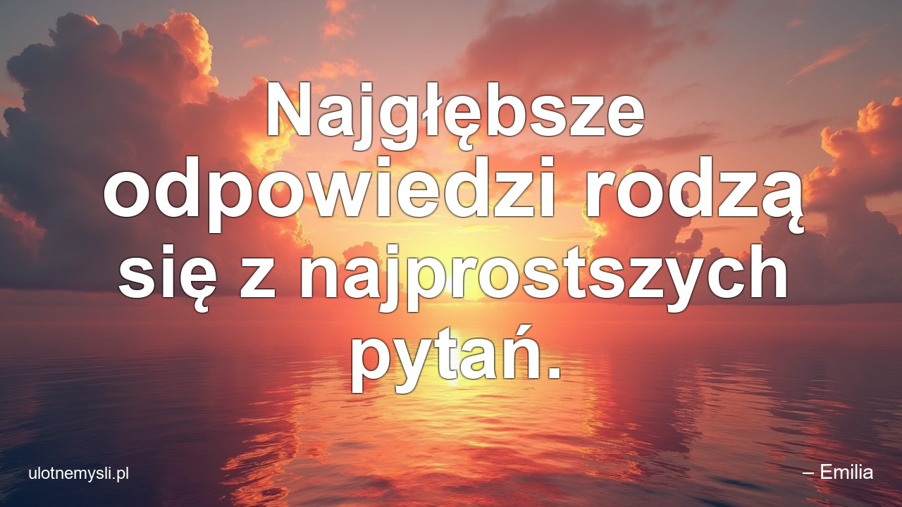 Najgłębsze odpowiedzi rodzą się z najprostszych pytań.