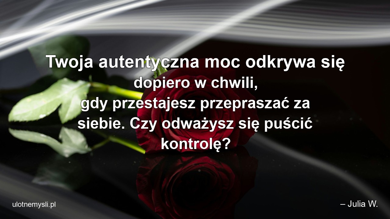 Twoja autentyczna moc odkrywa się dopiero w chwili,  gdy przestajesz przepraszać za siebie. Czy odważysz się puścić kontrolę?