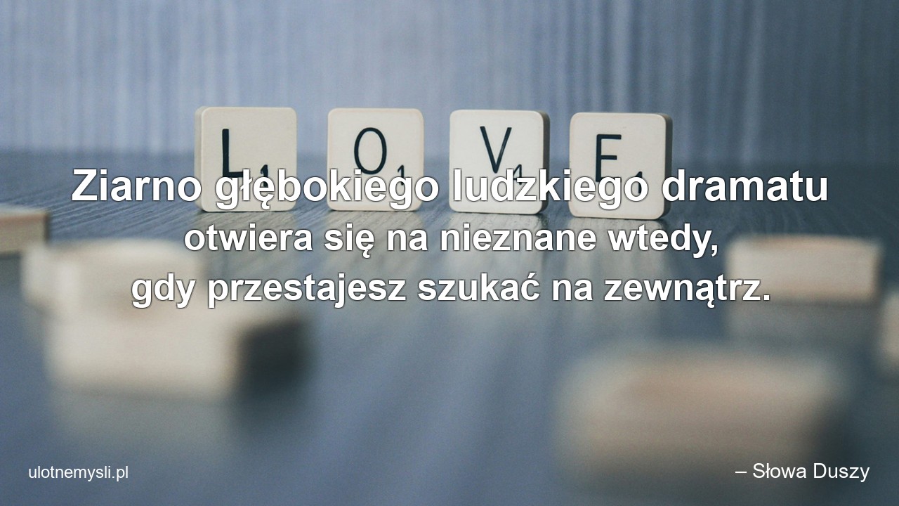Ziarno głębokiego ludzkiego dramatu otwiera się na nieznane wtedy,  gdy przestajesz szukać na zewnątrz. - – Słowa Duszy