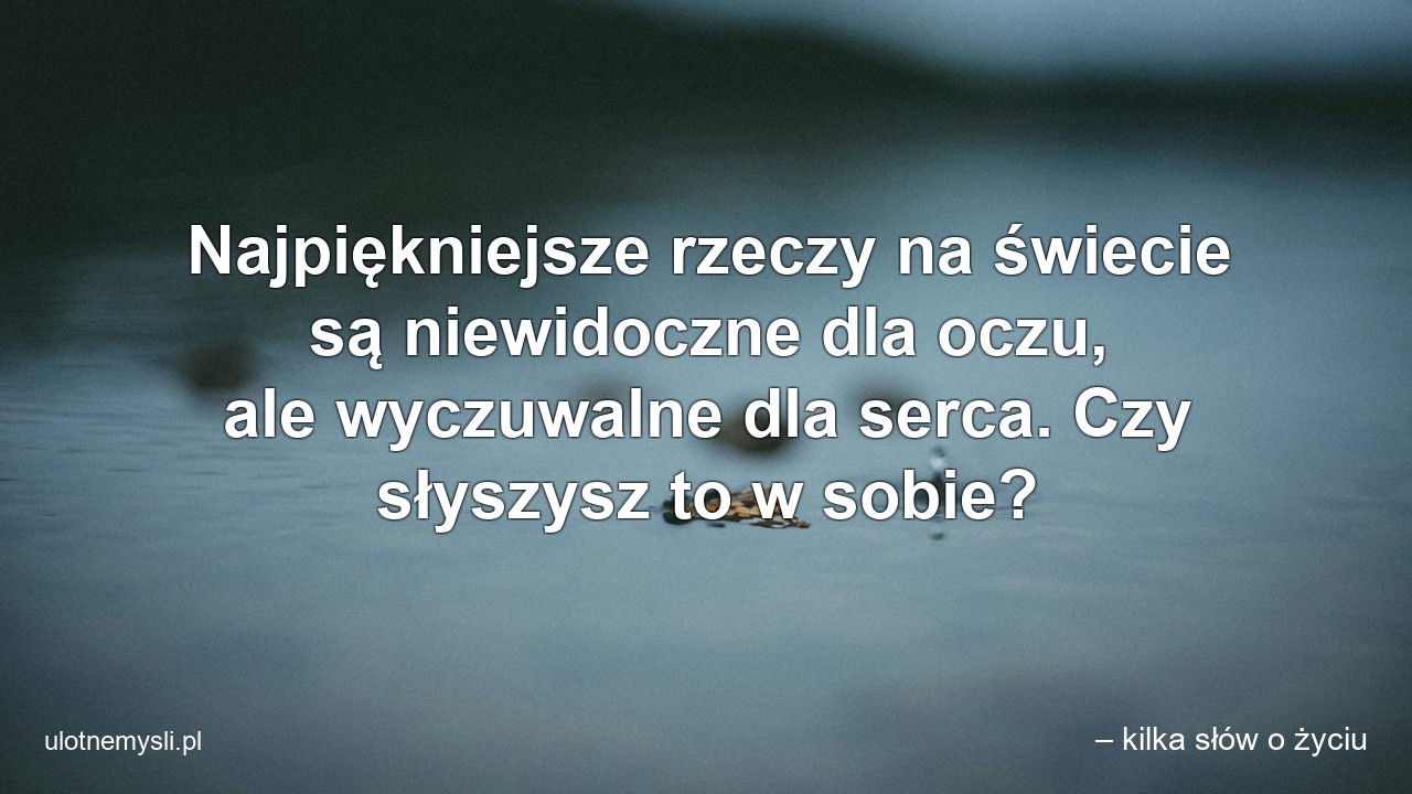 Najpiękniejsze rzeczy na świecie są niewidoczne dla oczu,  ale wyczuwalne dla serca. Czy słyszysz to w sobie? - – kilka słów o życiu