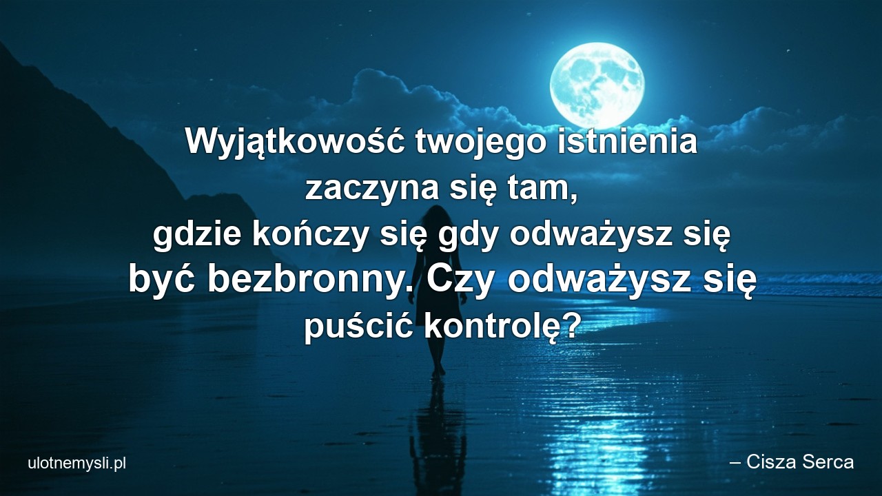 Wyjątkowość twojego istnienia zaczyna się tam,  gdzie kończy się gdy odważysz się być bezbronny. Czy odważysz się puścić kontrolę? - – Cisza Serca