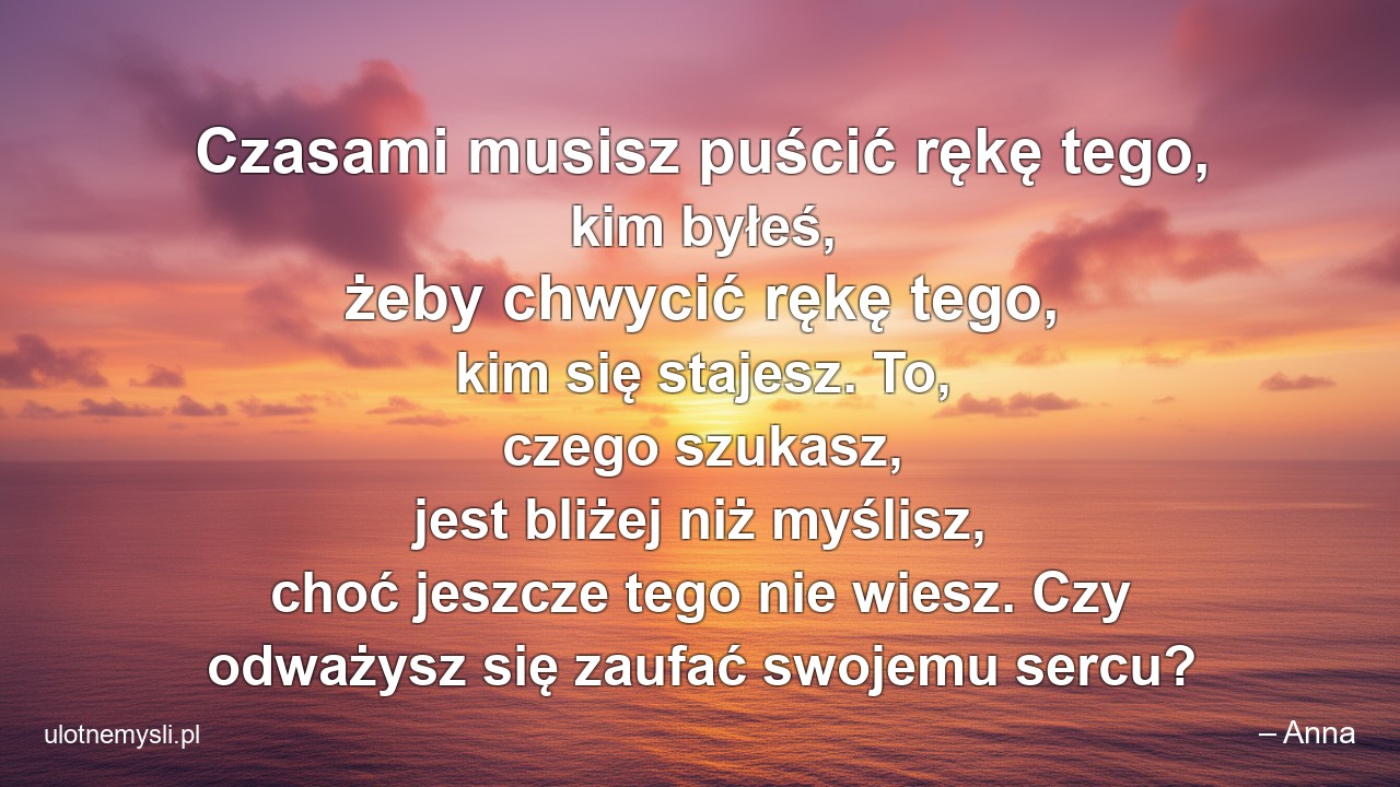 Czasami musisz puścić rękę tego,  kim byłeś,  żeby chwycić rękę tego,  kim się stajesz. To,  czego szukasz,  jest bliżej niż myślisz,  choć jeszcze tego nie wiesz. Czy odważysz się zaufać swojemu sercu? - – Anna