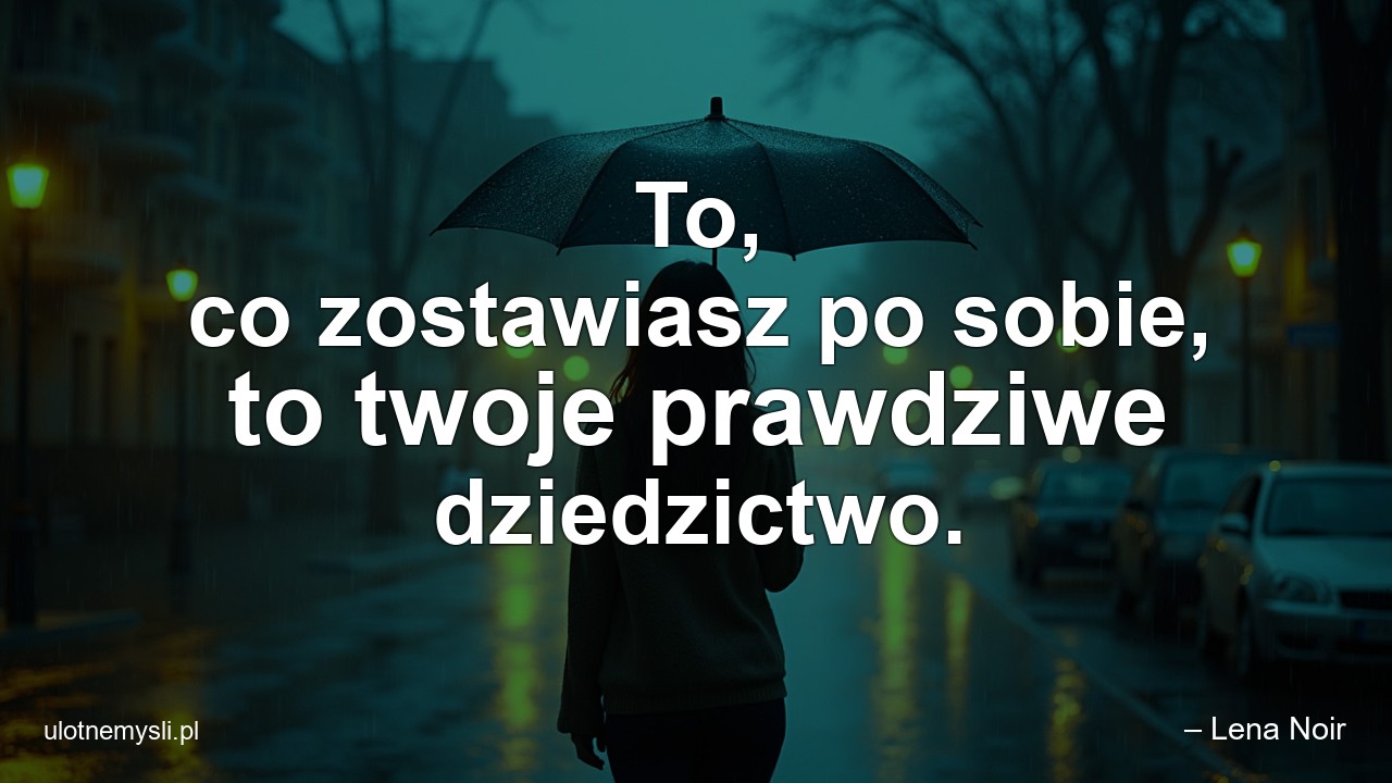 To,  co zostawiasz po sobie,  to twoje prawdziwe dziedzictwo. - – Lena Noir