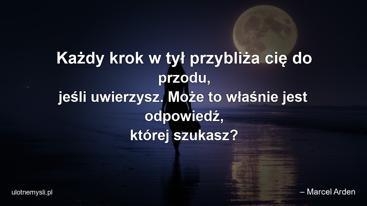 Każdy krok w tył przybliża cię do przodu,  jeśli uwierzysz. Może to właśnie jest odpowiedź,  której szukasz? - – Marcel Arden